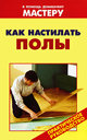 Как настилать полы. Издательство Оникс, 2008 г.