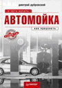 Автомойка: с чего начать, как преуспеть. Дубровский Д. А. Издательство Питер.