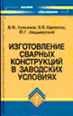 Изготовление сварных конструкций в заводских условиях. В. Ф. Лукьянов, В. Я. Харченко, Ю. Г. Людмирский. Издательство Феникс. 